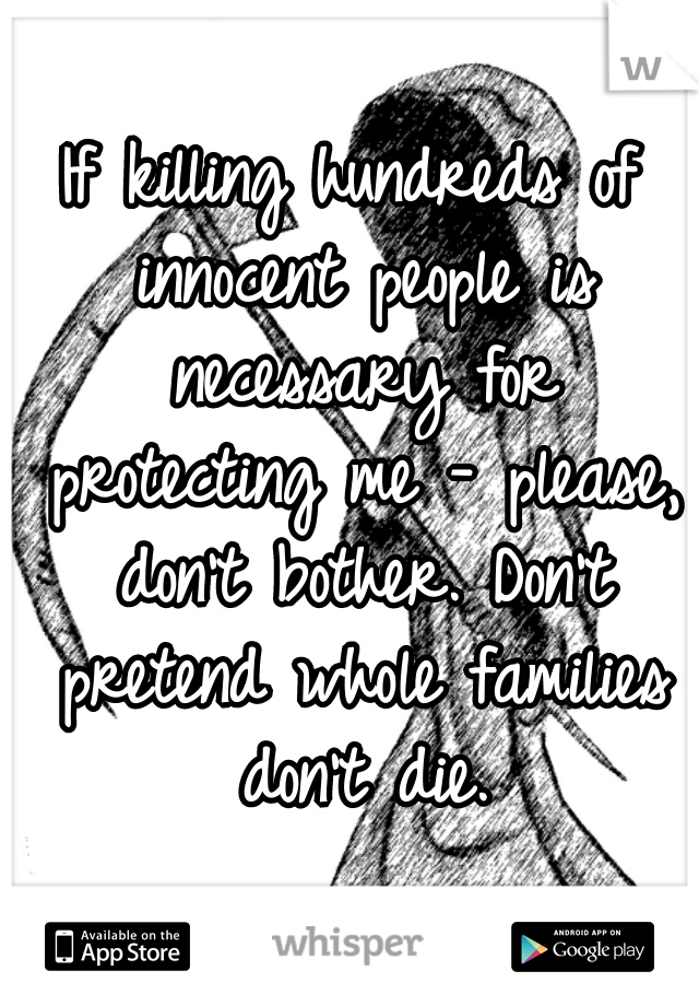 If killing hundreds of innocent people is necessary for protecting me - please, don't bother. Don't pretend whole families don't die.