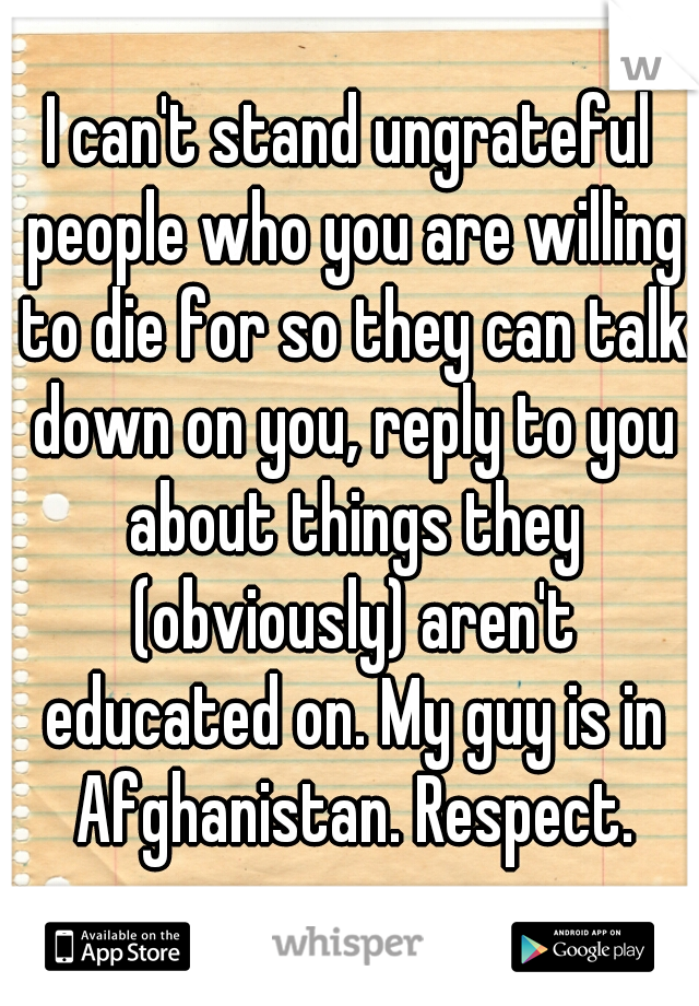 I can't stand ungrateful people who you are willing to die for so they can talk down on you, reply to you about things they (obviously) aren't educated on. My guy is in Afghanistan. Respect.