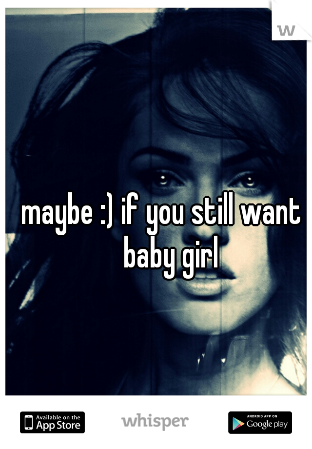 maybe :) if you still want a baby girl 