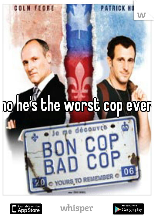 no he's the worst cop ever