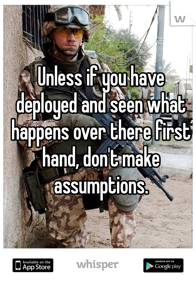 Unless if you have deployed and seen what happens over there first hand, don't make assumptions. 