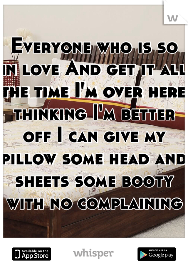 Everyone who is so in love And get it all the time I'm over here thinking I'm better off I can give my pillow some head and sheets some booty with no complaining