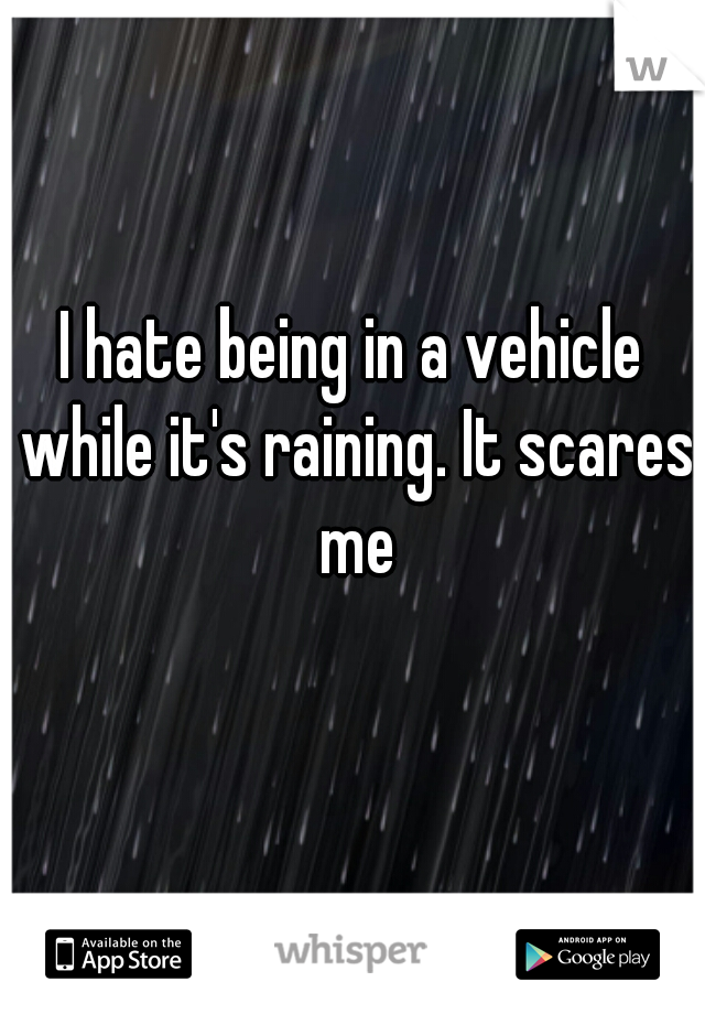 I hate being in a vehicle while it's raining. It scares me