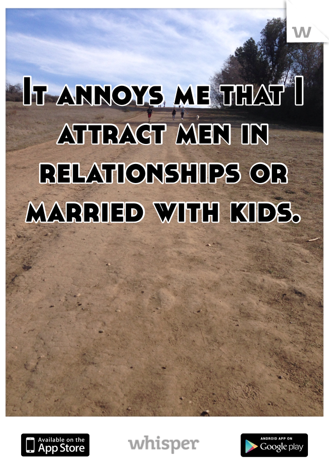 It annoys me that I attract men in relationships or married with kids. 