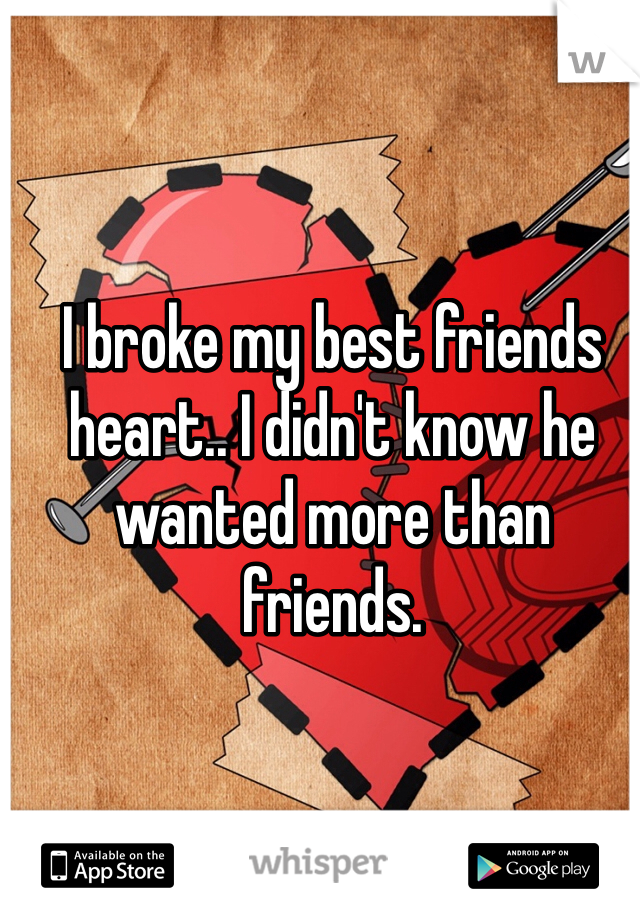 I broke my best friends heart.. I didn't know he wanted more than friends.