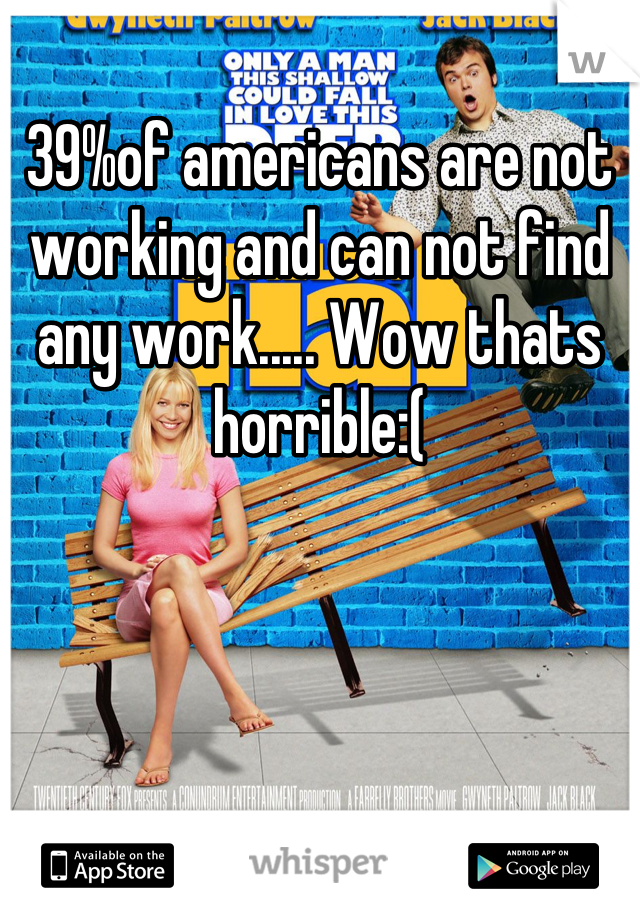 39%of americans are not working and can not find any work..... Wow thats horrible:(