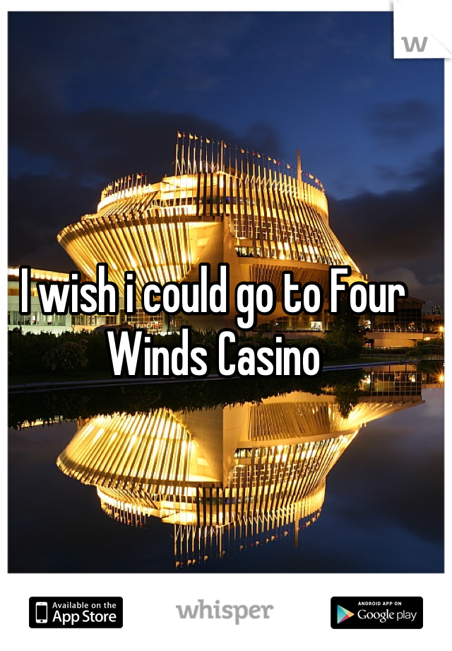 I wish i could go to Four Winds Casino