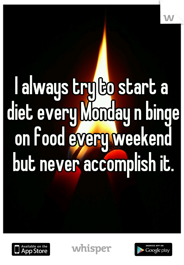 I always try to start a diet every Monday n binge on food every weekend but never accomplish it.