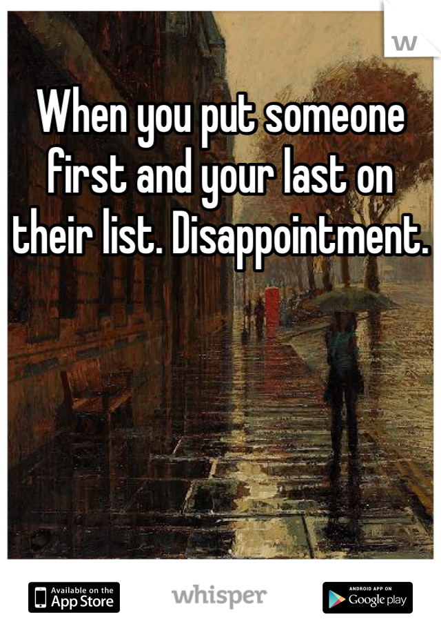 When you put someone first and your last on their list. Disappointment.