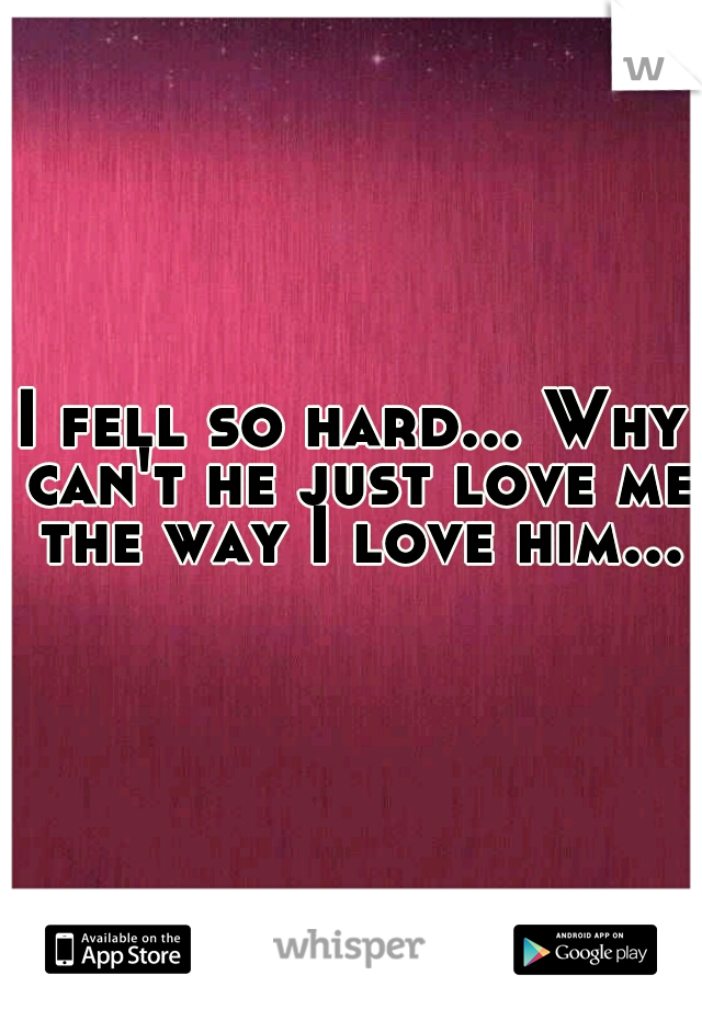 I fell so hard... Why can't he just love me the way I love him...