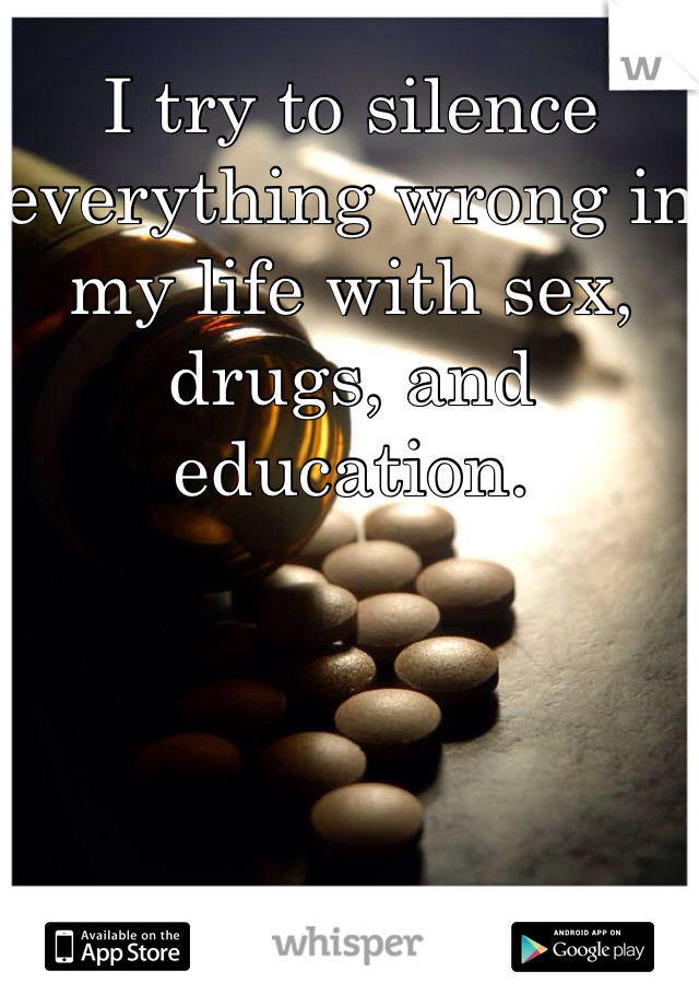 I try to silence everything wrong in my life with sex, drugs, and education.