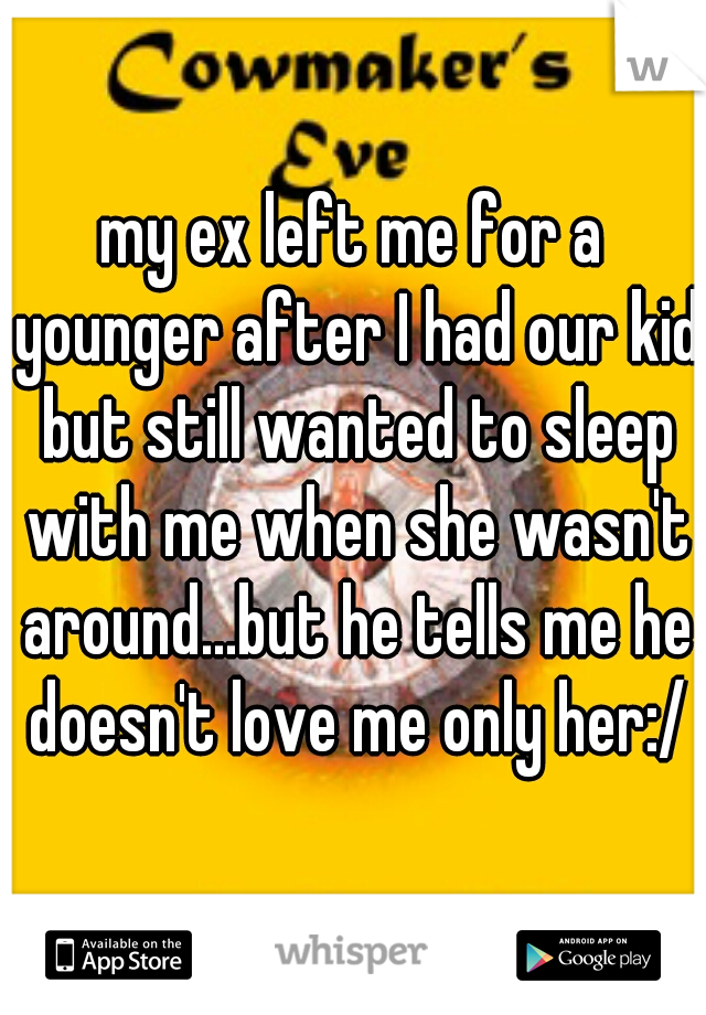 my ex left me for a younger after I had our kid but still wanted to sleep with me when she wasn't around...but he tells me he doesn't love me only her:/