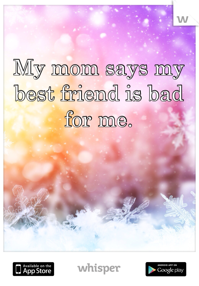 My mom says my best friend is bad for me. 