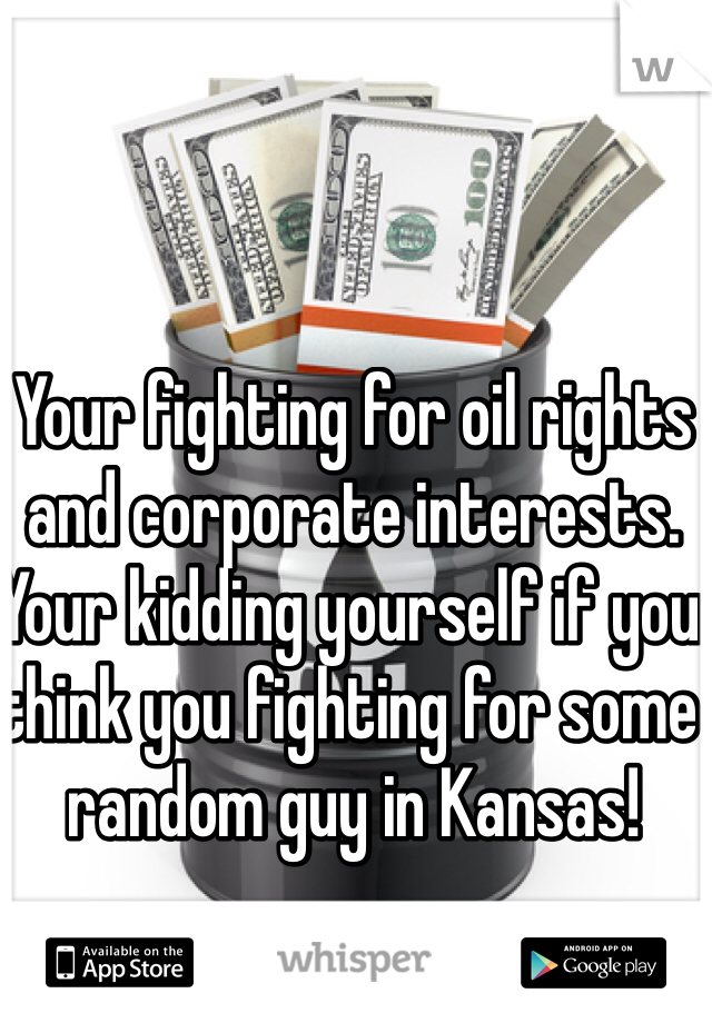 Your fighting for oil rights and corporate interests. Your kidding yourself if you think you fighting for some random guy in Kansas! 