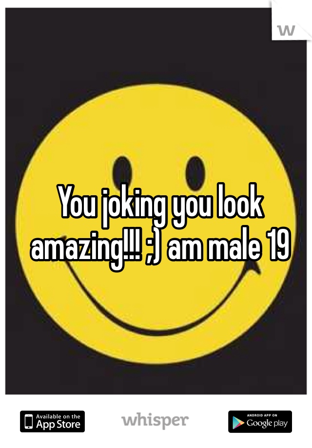 You joking you look amazing!!! ;) am male 19 