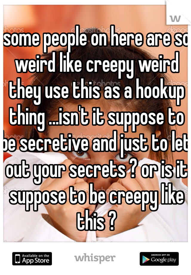 some people on here are so weird like creepy weird they use this as a hookup thing ...isn't it suppose to be secretive and just to let out your secrets ? or is it suppose to be creepy like this ?  