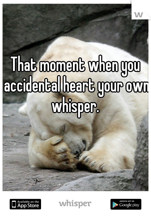 That moment when you accidental heart your own whisper. 