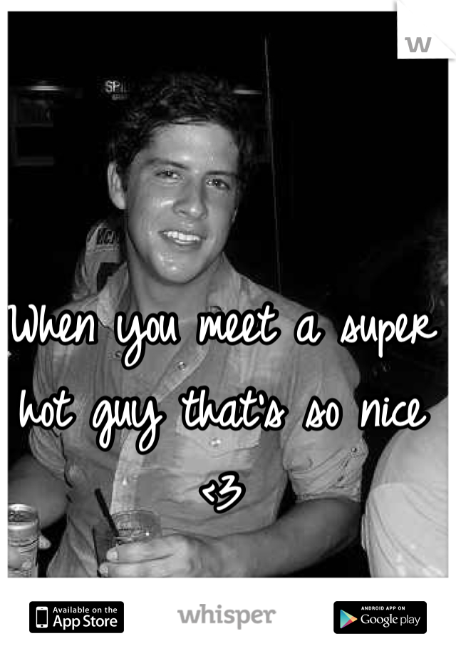 When you meet a super hot guy that's so nice <3