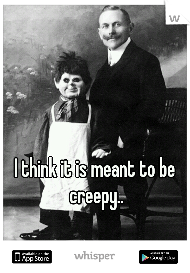 I think it is meant to be creepy..