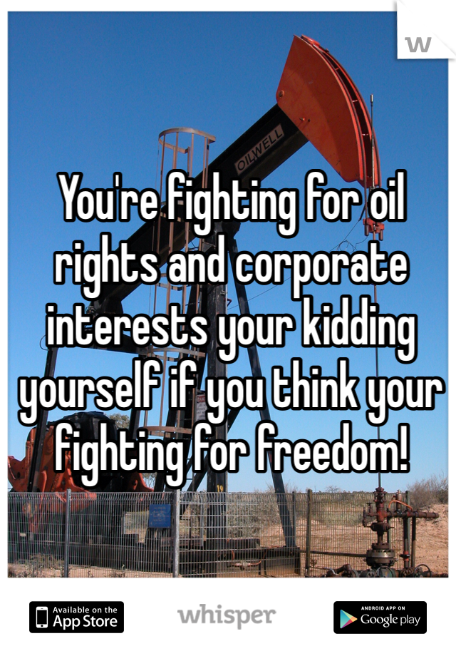 You're fighting for oil rights and corporate interests your kidding yourself if you think your fighting for freedom! 