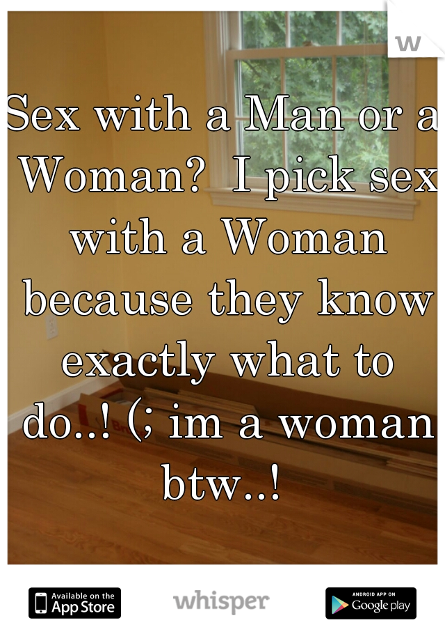 Sex with a Man or a Woman?  I pick sex with a Woman because they know exactly what to do..! (; im a woman btw..! 