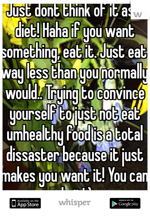 Just dont think of it as a diet! Haha if you want something, eat it. Just eat way less than you normally would.. Trying to convince yourself to just not eat umhealthy food is a total dissaster because it just makes you want it! You can do it!:)