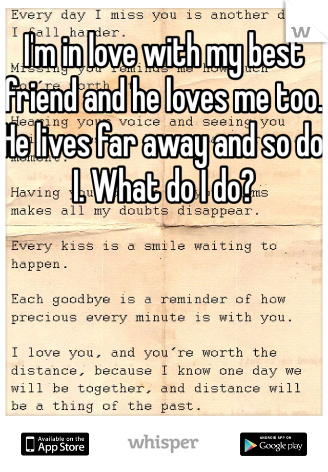 I'm in love with my best friend and he loves me too. He lives far away and so do I. What do I do? 