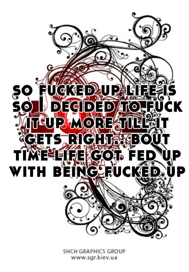 So Fucked Up Life Is So I Decided To Fuck It Up More Till It Gets Right Bout Time Life Got Fed 