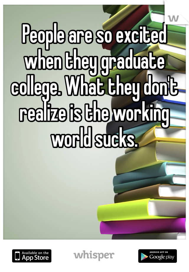 People are so excited when they graduate college. What they don't realize is the working world sucks. 