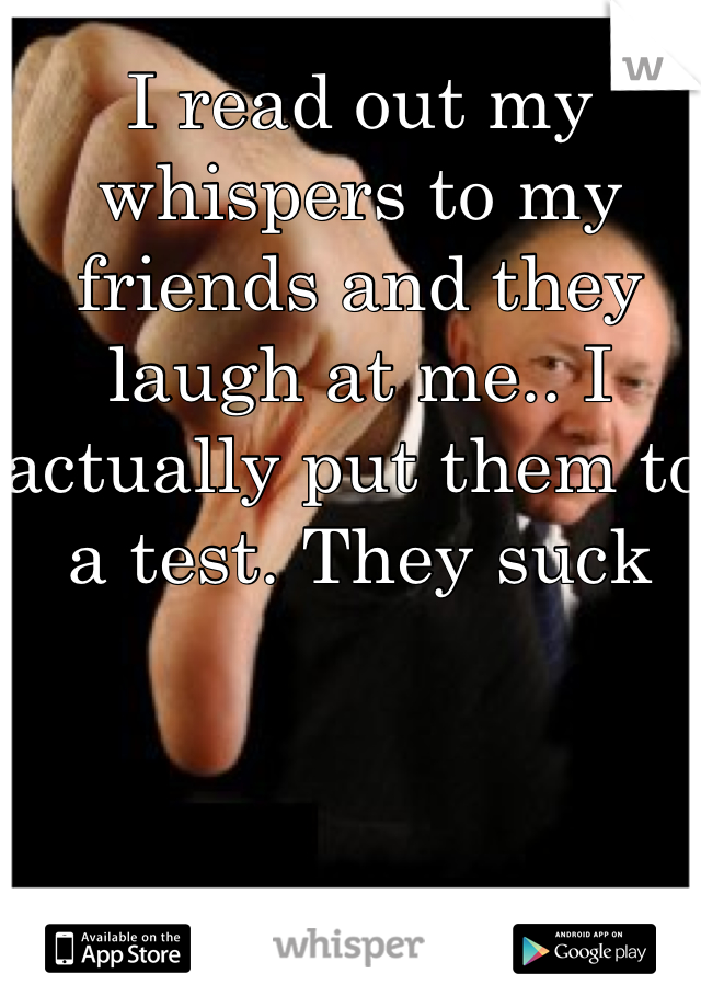 I read out my whispers to my friends and they laugh at me.. I actually put them to a test. They suck 