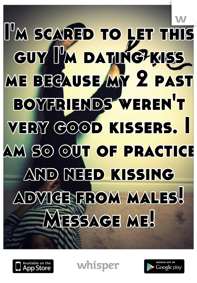 I'm scared to let this guy I'm dating kiss me because my 2 past boyfriends weren't very good kissers. I am so out of practice and need kissing advice from males! Message me!
