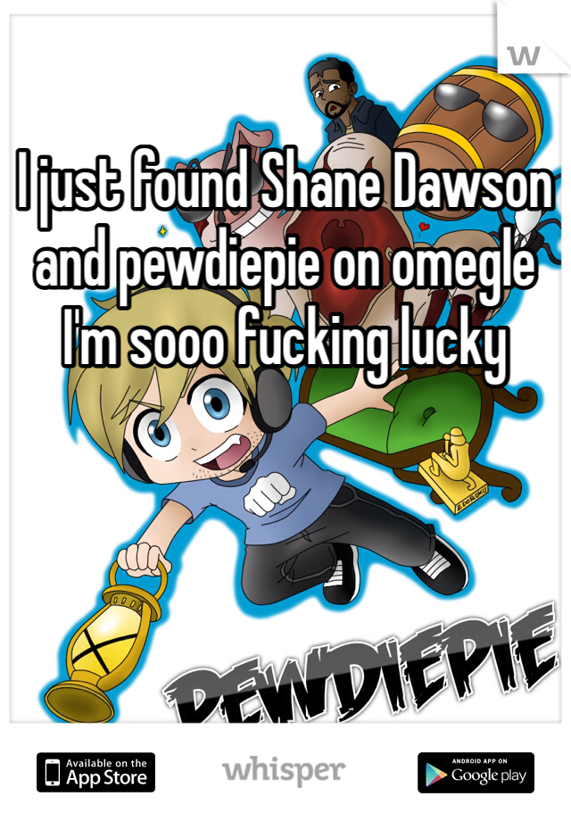 I just found Shane Dawson and pewdiepie on omegle I'm sooo fucking lucky