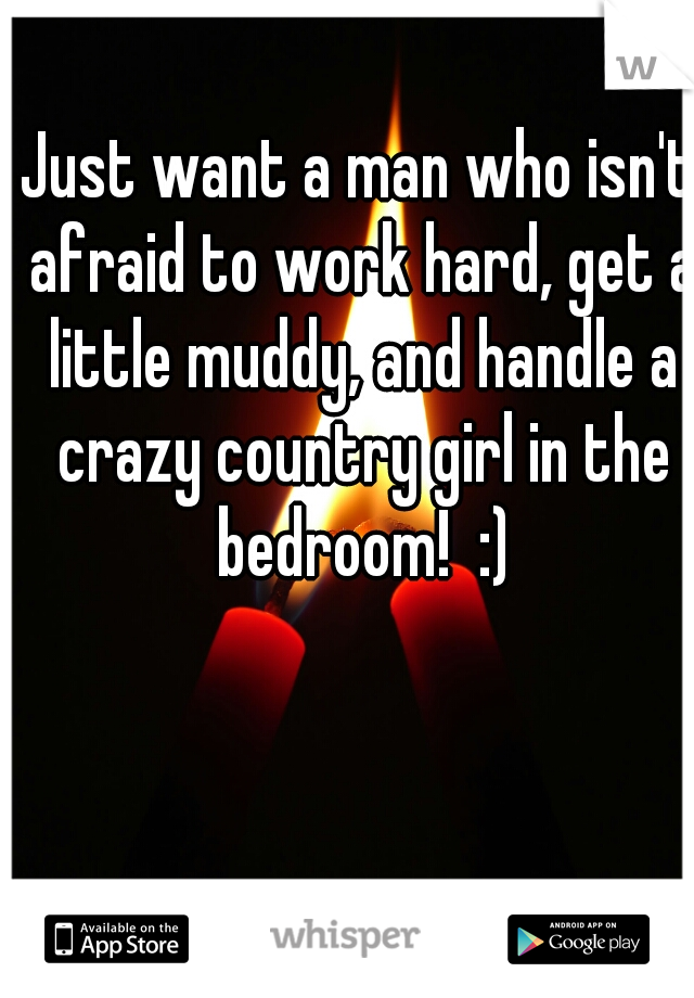 Just want a man who isn't afraid to work hard, get a little muddy, and handle a crazy country girl in the bedroom!  :)