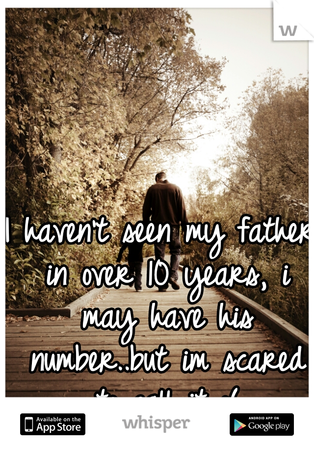 I haven't seen my father in over 10 years, i may have his number..but im scared to call it :(