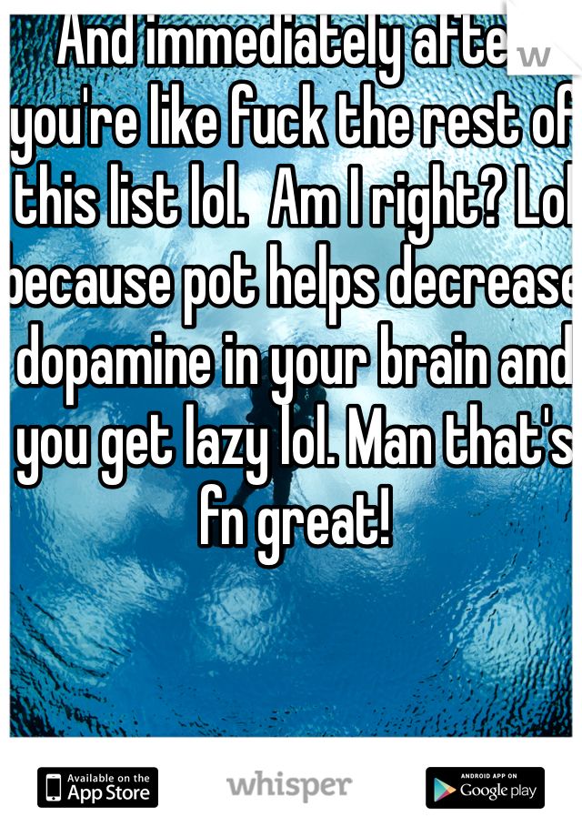 And immediately after you're like fuck the rest of this list lol.  Am I right? Lol  because pot helps decrease dopamine in your brain and you get lazy lol. Man that's fn great! 