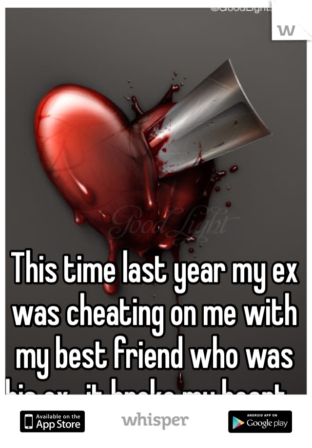 This time last year my ex was cheating on me with my best friend who was his ex...it broke my heart...