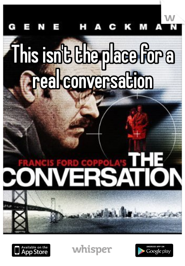 This isn't the place for a real conversation 