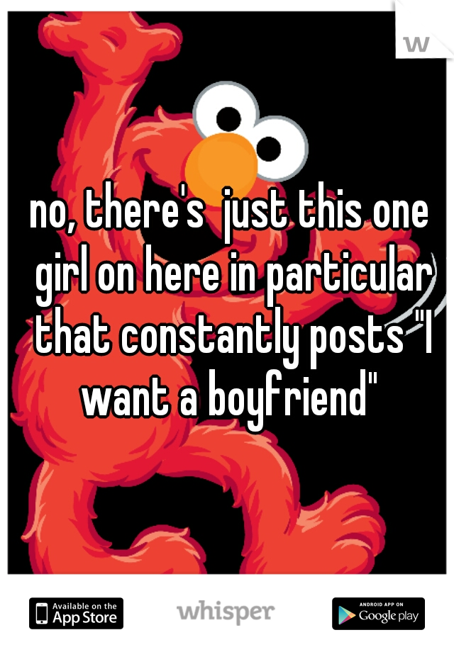 no, there's  just this one girl on here in particular that constantly posts "I want a boyfriend" 