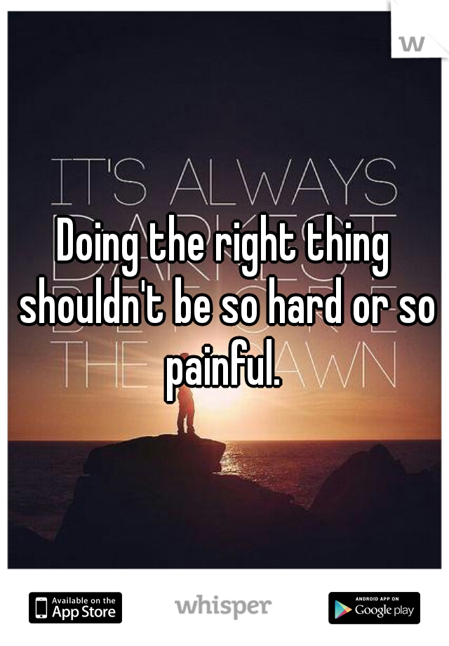 Doing the right thing shouldn't be so hard or so painful. 