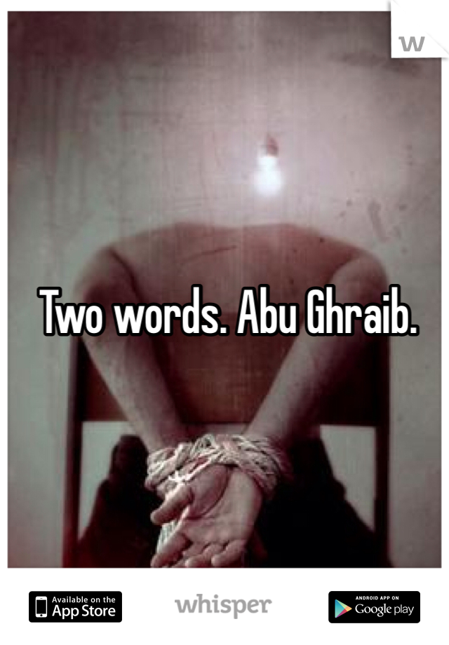 Two words. Abu Ghraib. 