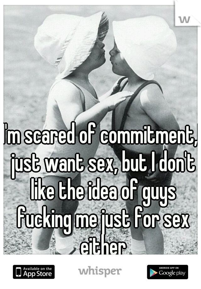 I'm scared of commitment,I just want sex, but I don't like the idea of guys fucking me just for sex either