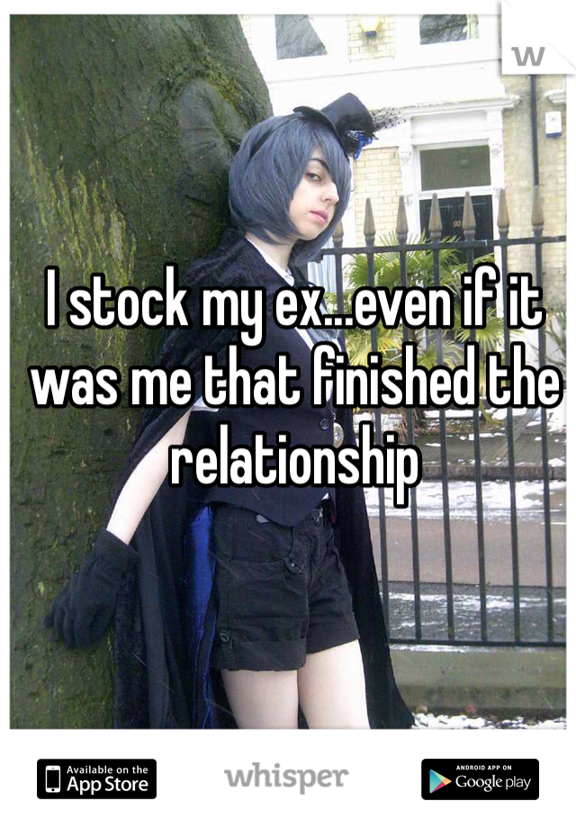 I stock my ex...even if it was me that finished the relationship 