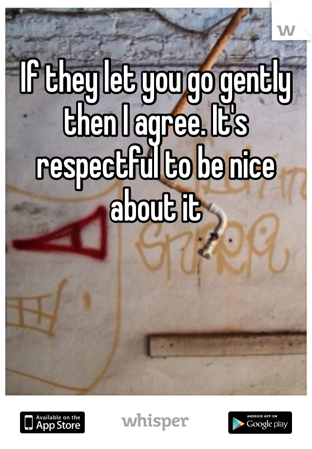 If they let you go gently then I agree. It's respectful to be nice about it 