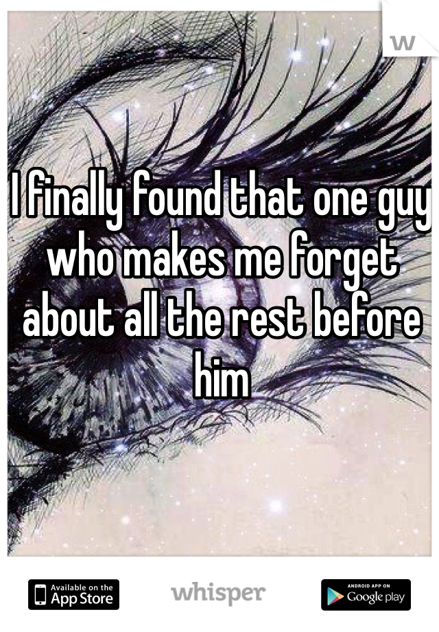 I finally found that one guy who makes me forget about all the rest before him