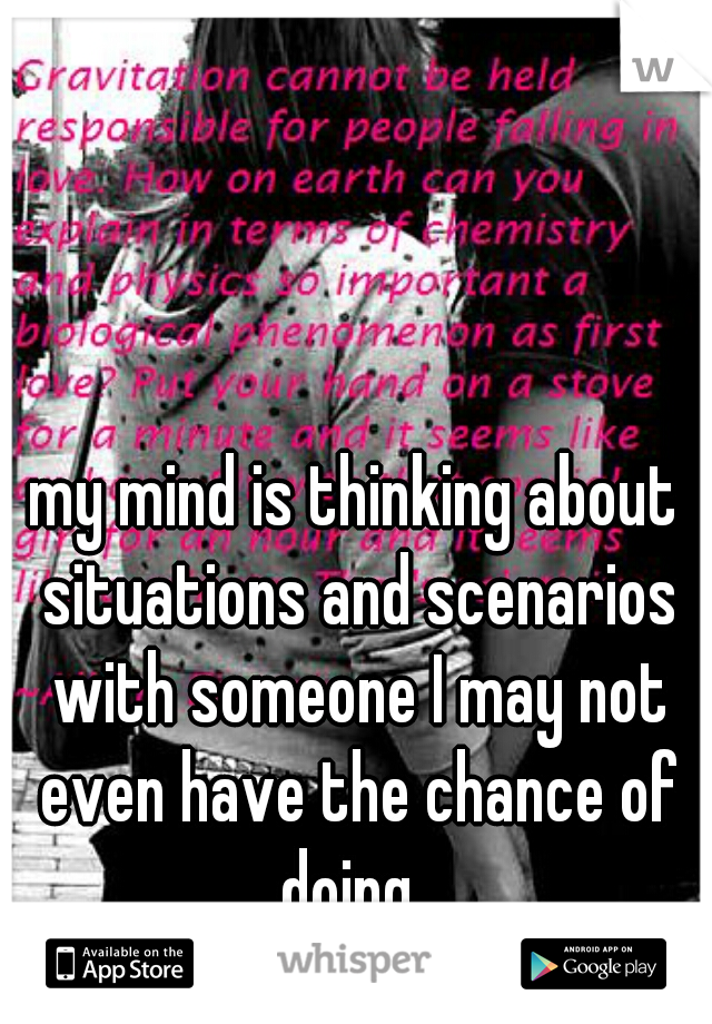my mind is thinking about situations and scenarios with someone I may not even have the chance of doing. 