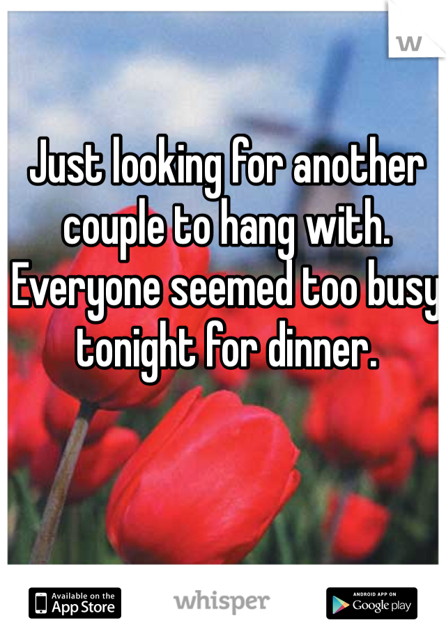 Just looking for another couple to hang with.  Everyone seemed too busy tonight for dinner. 