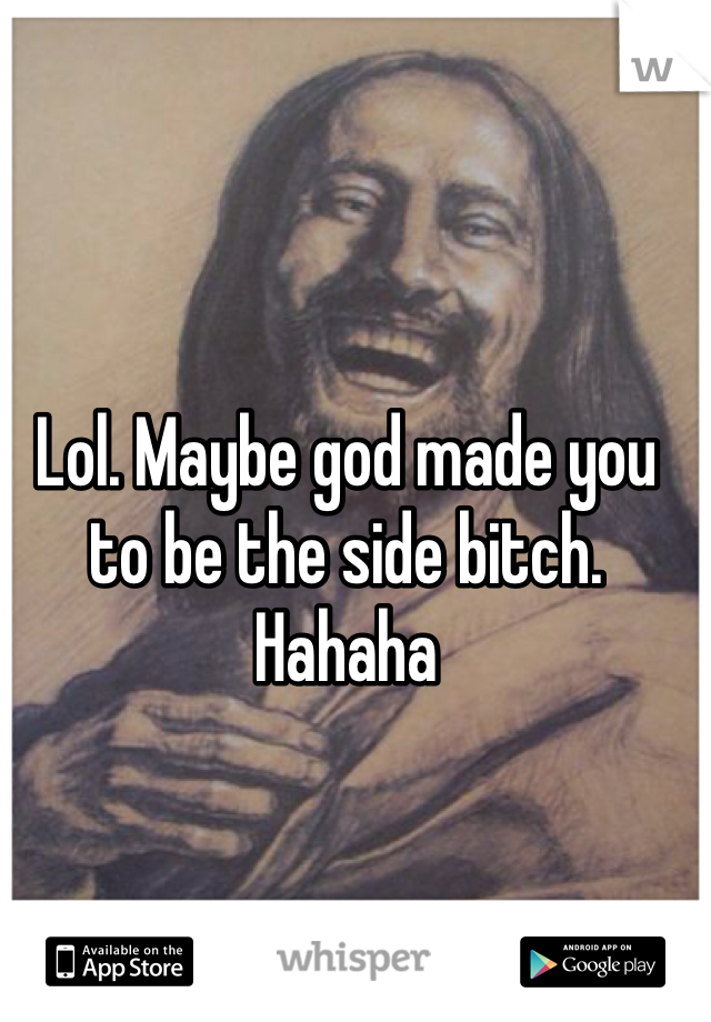 Lol. Maybe god made you to be the side bitch. Hahaha