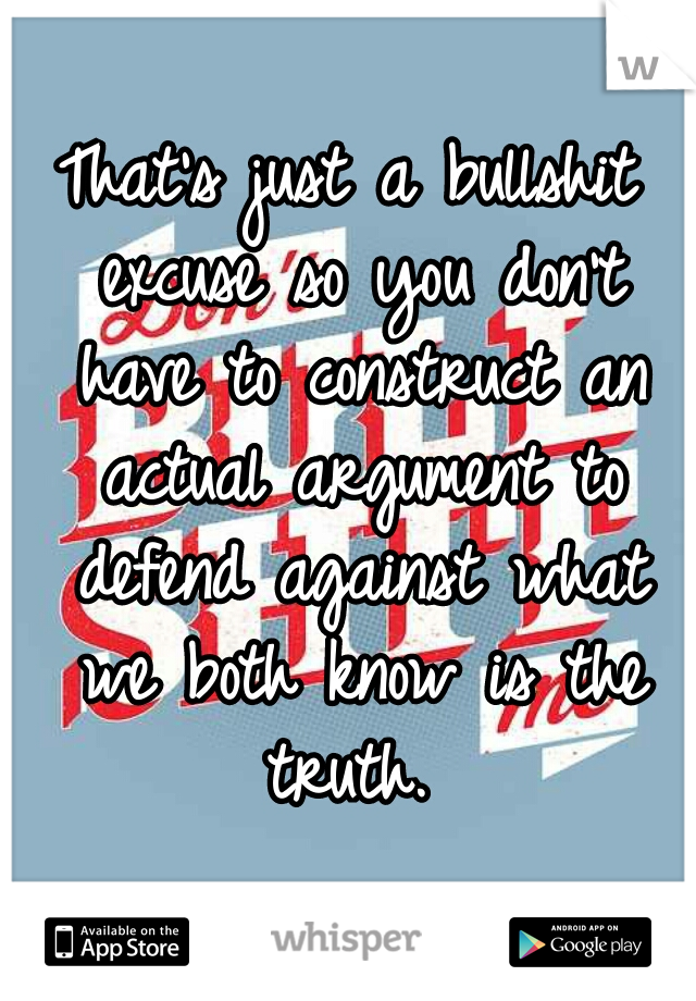 That's just a bullshit excuse so you don't have to construct an actual argument to defend against what we both know is the truth. 