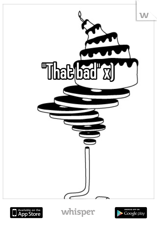 "That bad" x)