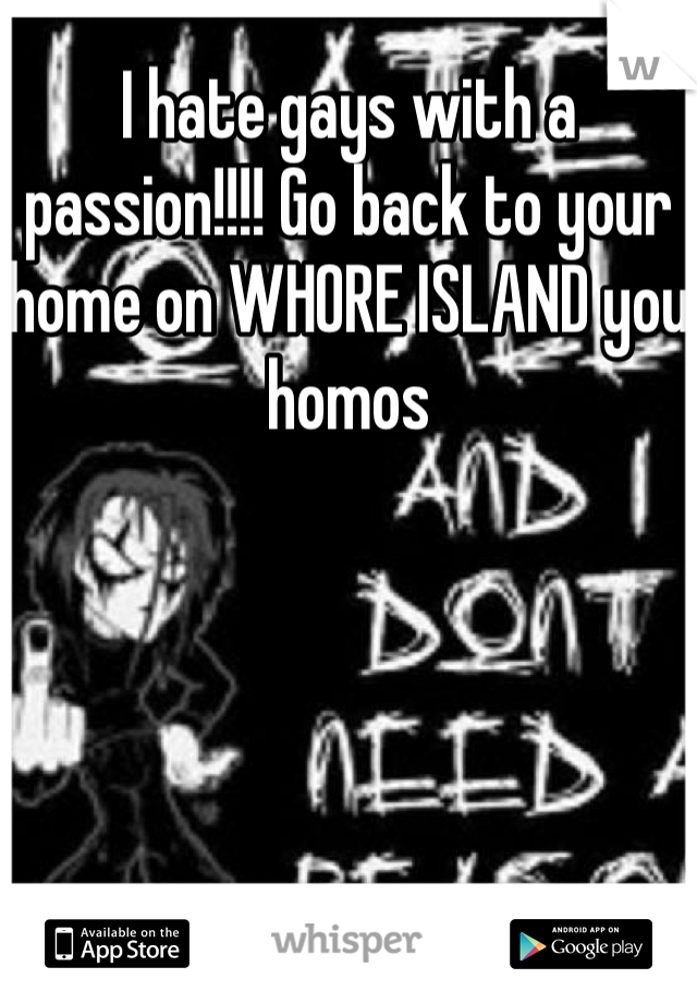 I hate gays with a passion!!!! Go back to your home on WHORE ISLAND you homos
